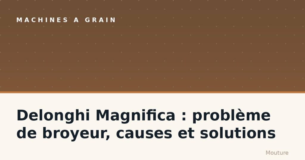Delonghi Magnifica : problème de broyeur, causes et solutions